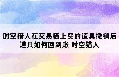 时空猎人在交易猫上买的道具撤销后道具如何回到账 时空猎人